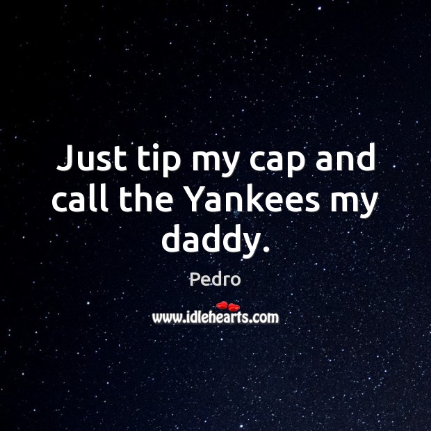 Just tip my cap and call the Yankees my daddy. Pedro Picture Quote