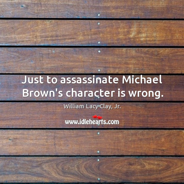 Just to assassinate Michael Brown’s character is wrong. 