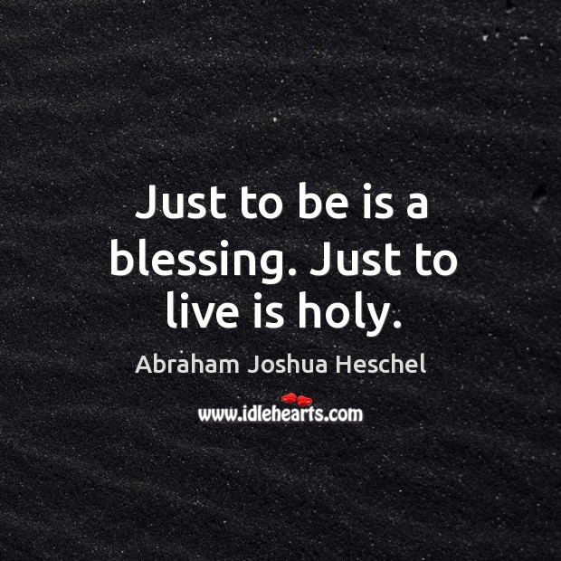Just to be is a blessing. Just to live is holy. Abraham Joshua Heschel Picture Quote