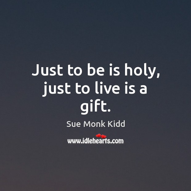 Just to be is holy, just to live is a gift. Sue Monk Kidd Picture Quote