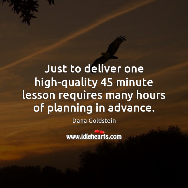 Just to deliver one high-quality 45 minute lesson requires many hours of planning Dana Goldstein Picture Quote