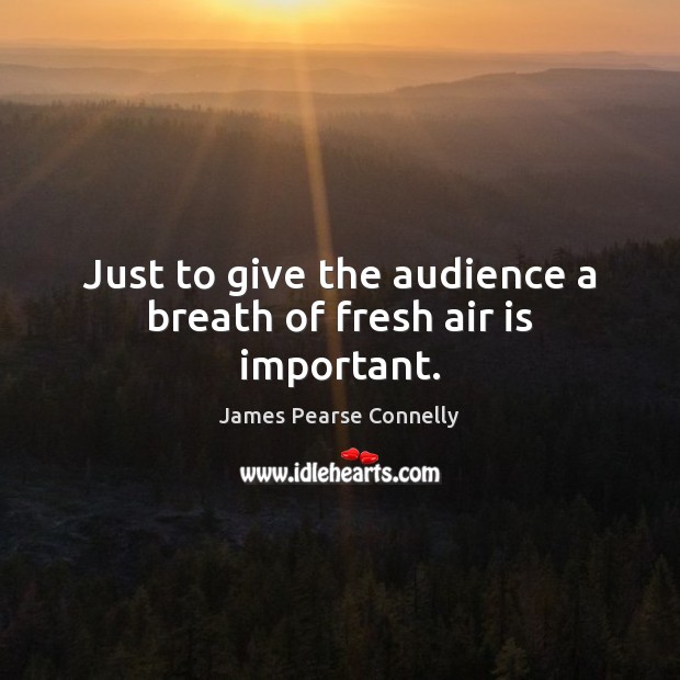 Just to give the audience a breath of fresh air is important. James Pearse Connelly Picture Quote