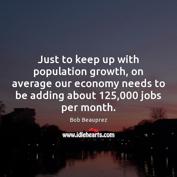Just to keep up with population growth, on average our economy needs Bob Beauprez Picture Quote