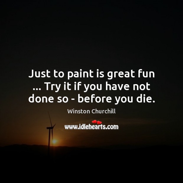 Just to paint is great fun … Try it if you have not done so – before you die. Winston Churchill Picture Quote