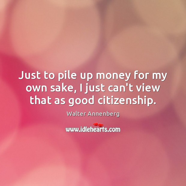 Just to pile up money for my own sake, I just can’t view that as good citizenship. Walter Annenberg Picture Quote