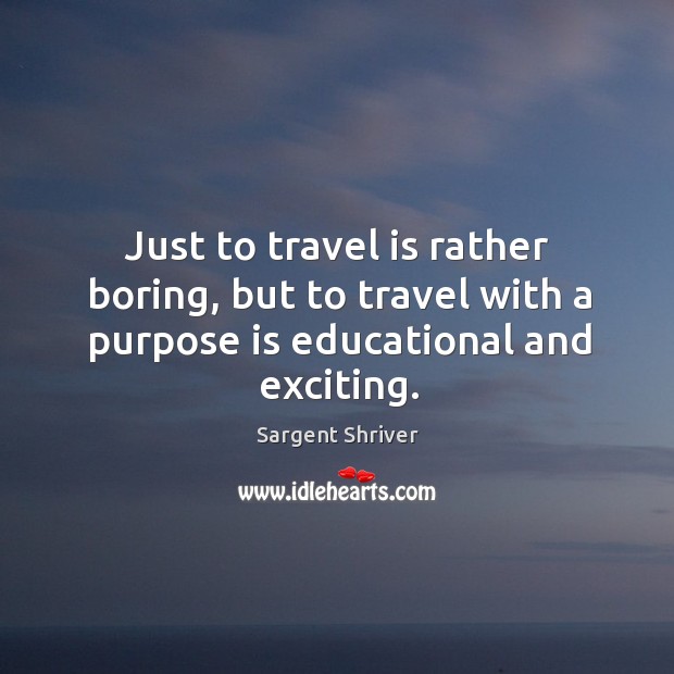 Just to travel is rather boring, but to travel with a purpose is educational and exciting. Sargent Shriver Picture Quote
