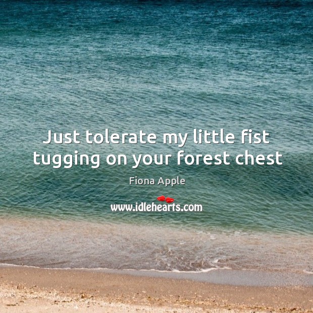 Just tolerate my little fist tugging on your forest chest Fiona Apple Picture Quote