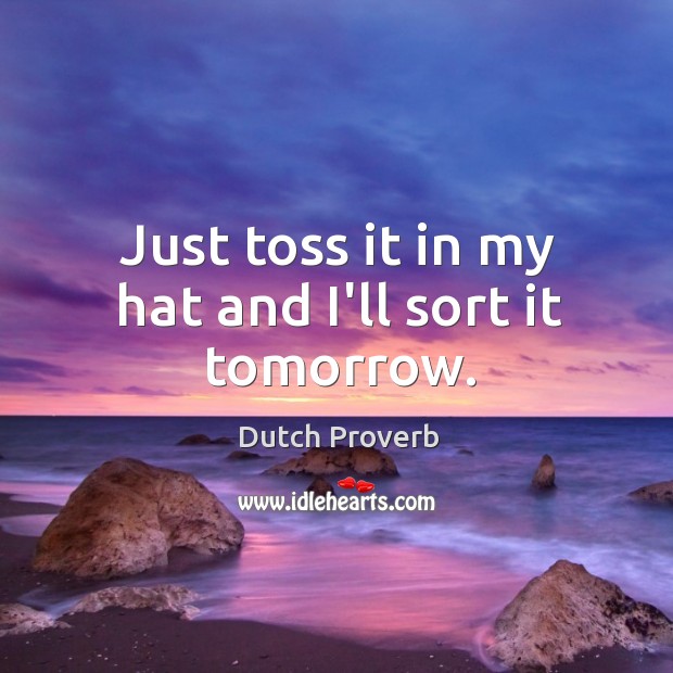 Just toss it in my hat and I’ll sort it tomorrow. Dutch Proverbs Image