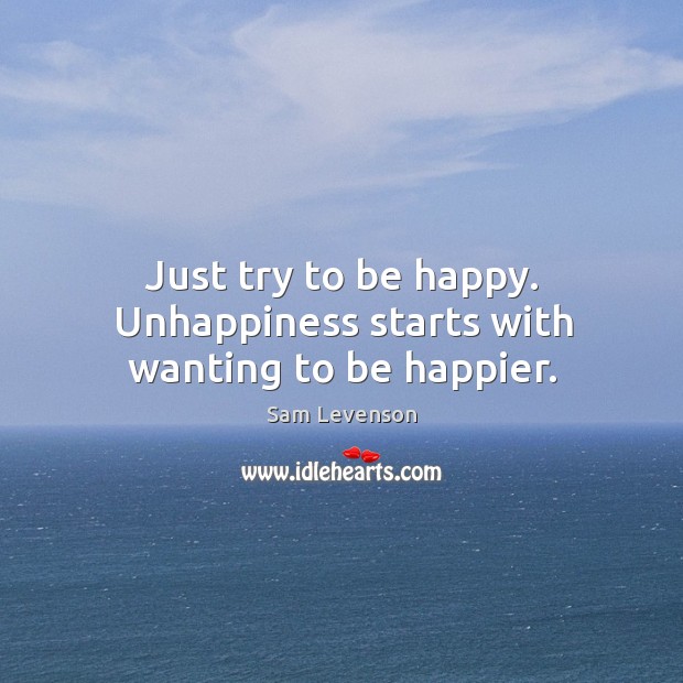 Just try to be happy. Unhappiness starts with wanting to be happier. Image
