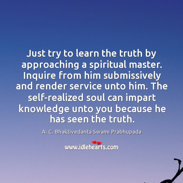 Just try to learn the truth by approaching a spiritual master. Inquire A. C. Bhaktivedanta Swami Prabhupada Picture Quote