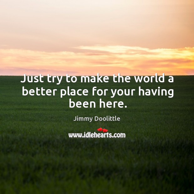 Just try to make the world a better place for your having been here. Jimmy Doolittle Picture Quote
