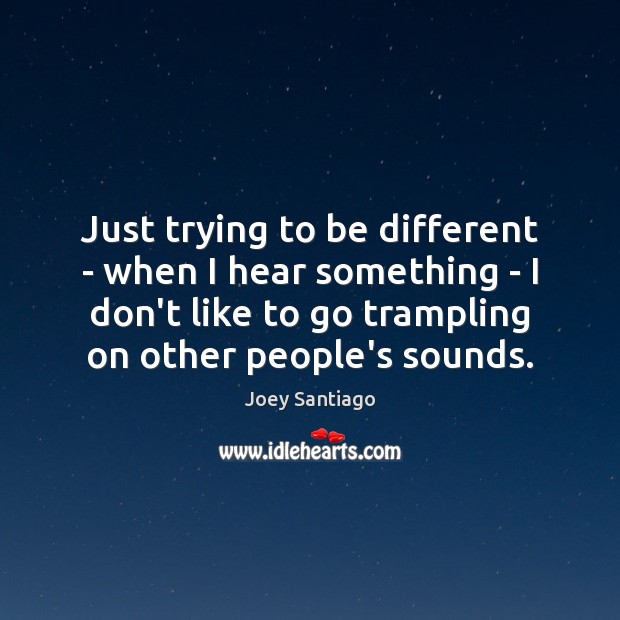 Just trying to be different – when I hear something – I Joey Santiago Picture Quote