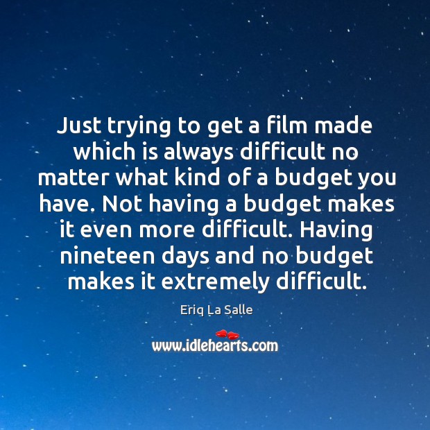 Just trying to get a film made which is always difficult no matter what kind of a budget you have. Image