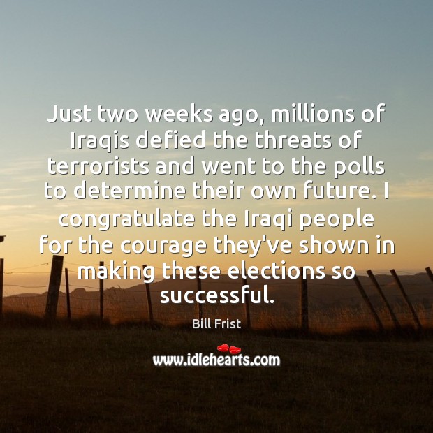 Just two weeks ago, millions of Iraqis defied the threats of terrorists 
