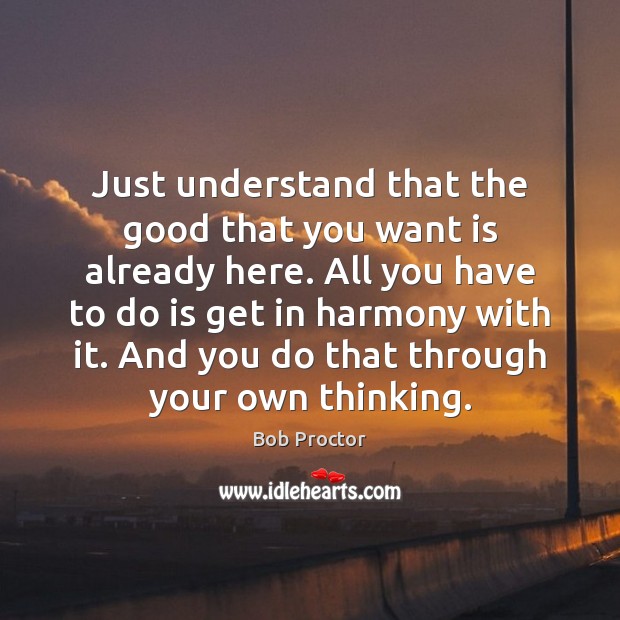 Just understand that the good that you want is already here. All Bob Proctor Picture Quote