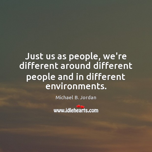 Just us as people, we’re different around different people and in different environments. Michael B. Jordan Picture Quote