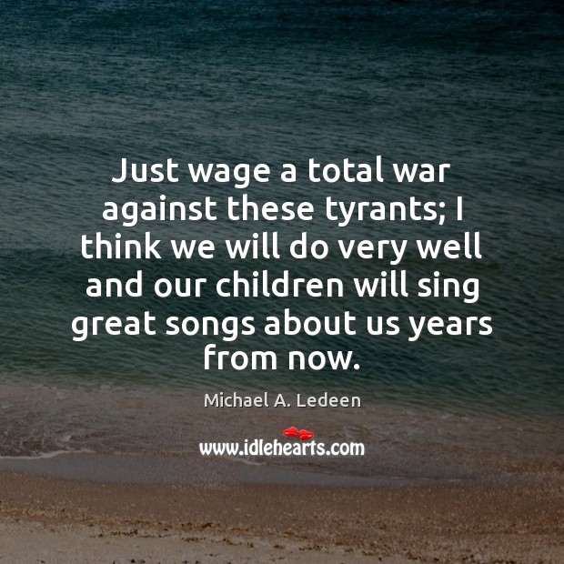 Just wage a total war against these tyrants; I think we will Michael A. Ledeen Picture Quote