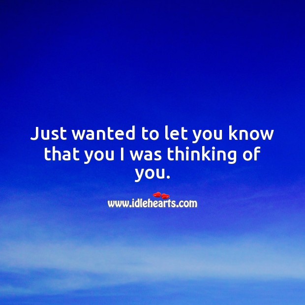 Just wanted to let you know that you I was thinking of you. 
