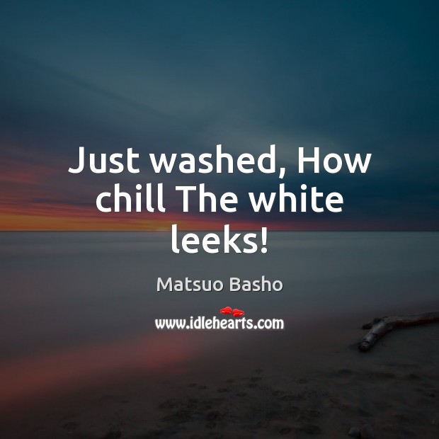 Just washed, How chill The white leeks! Matsuo Basho Picture Quote