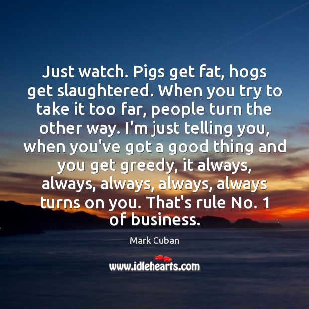 Just watch. Pigs get fat, hogs get slaughtered. When you try to Mark Cuban Picture Quote