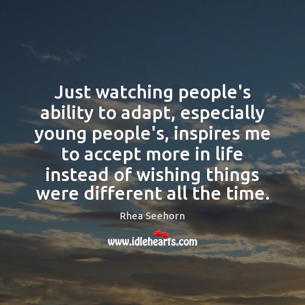 Just watching people’s ability to adapt, especially young people’s, inspires me to Image