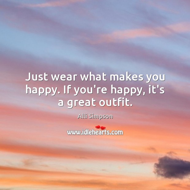 Just wear what makes you happy. If you’re happy, it’s a great outfit. Alli Simpson Picture Quote