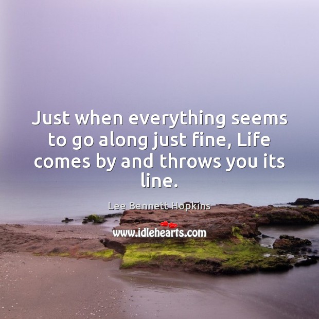 Just when everything seems to go along just fine, Life comes by and throws you its line. Lee Bennett Hopkins Picture Quote
