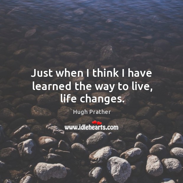 Just when I think I have learned the way to live, life changes. Image