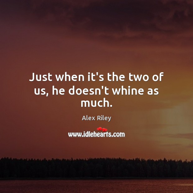 Just when it’s the two of us, he doesn’t whine as much. Alex Riley Picture Quote