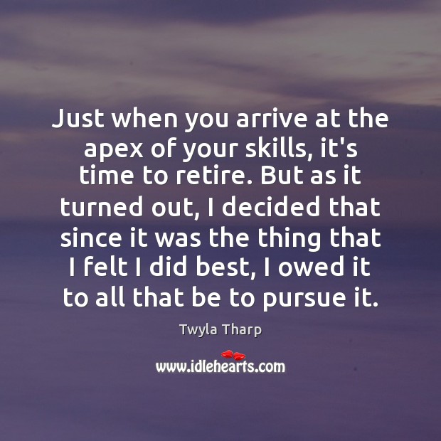Just when you arrive at the apex of your skills, it’s time Twyla Tharp Picture Quote