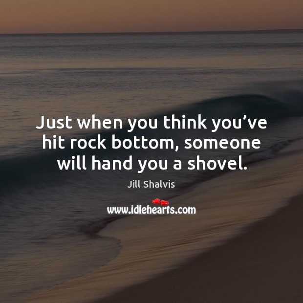 Just when you think you’ve hit rock bottom, someone will hand you a shovel. Jill Shalvis Picture Quote