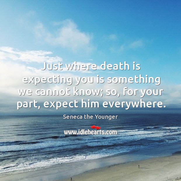 Just where death is expecting you is something we cannot know; so, Seneca the Younger Picture Quote