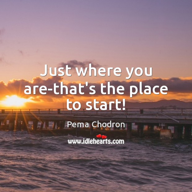 Just where you are-that’s the place to start! Pema Chodron Picture Quote