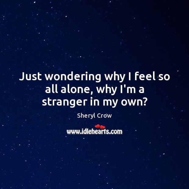Just wondering why I feel so all alone, why I’m a stranger in my own? Sheryl Crow Picture Quote