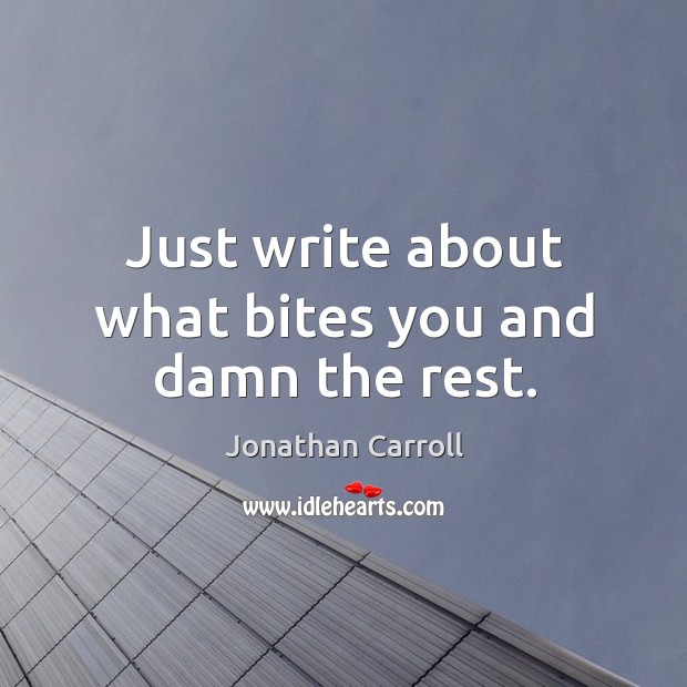 Just write about what bites you and damn the rest. Jonathan Carroll Picture Quote