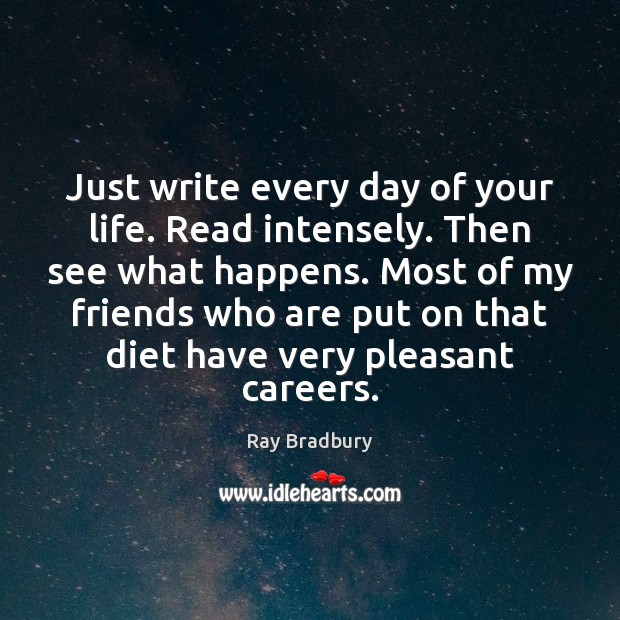 Just write every day of your life. Read intensely. Then see what Ray Bradbury Picture Quote