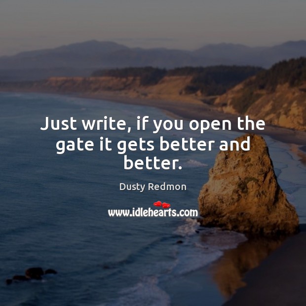 Just write, if you open the gate it gets better and better. Dusty Redmon Picture Quote