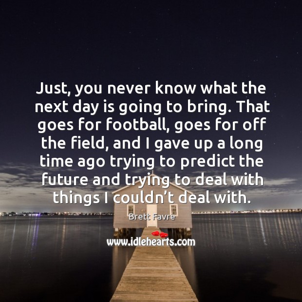 Just, you never know what the next day is going to bring. That goes for football, goes for Brett Favre Picture Quote