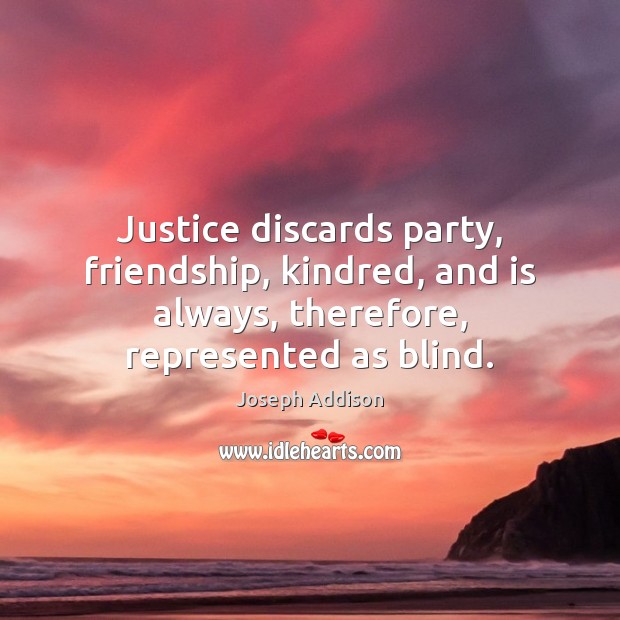 Justice discards party, friendship, kindred, and is always, therefore, represented as blind. Joseph Addison Picture Quote