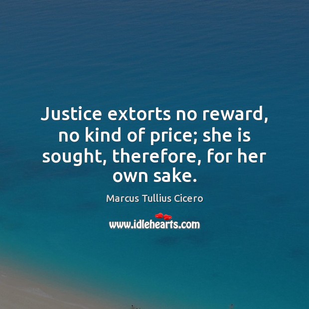 Justice extorts no reward, no kind of price; she is sought, therefore, for her own sake. Marcus Tullius Cicero Picture Quote