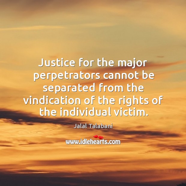 Justice for the major perpetrators cannot be separated from the vindication of the rights of the individual victim. Jalal Talabani Picture Quote