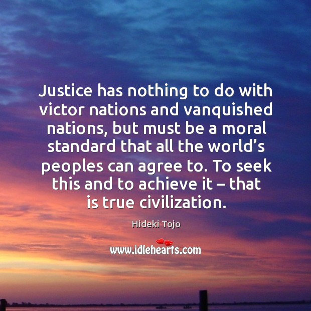 Justice has nothing to do with victor nations and vanquished nations, but must be a moral Hideki Tojo Picture Quote