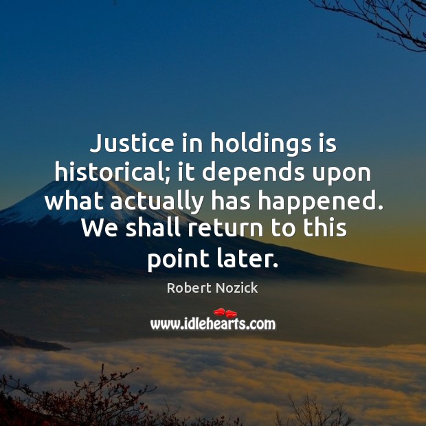 Justice in holdings is historical; it depends upon what actually has happened. Robert Nozick Picture Quote