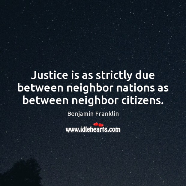 Justice is as strictly due between neighbor nations as between neighbor citizens. Benjamin Franklin Picture Quote