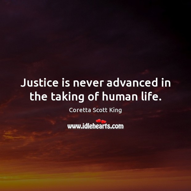Justice is never advanced in the taking of human life. Coretta Scott King Picture Quote