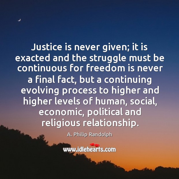 Justice is never given; it is exacted and the struggle must be continuous for freedom A. Philip Randolph Picture Quote