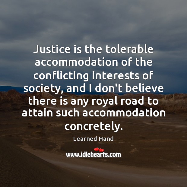 Justice is the tolerable accommodation of the conflicting interests of society, and Learned Hand Picture Quote