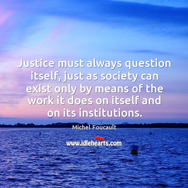 Justice must always question itself, just as society can exist only by means Michel Foucault Picture Quote