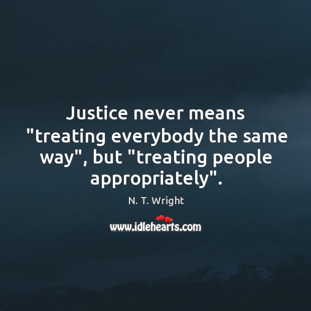 Justice never means “treating everybody the same way”, but “treating people appropriately”. N. T. Wright Picture Quote