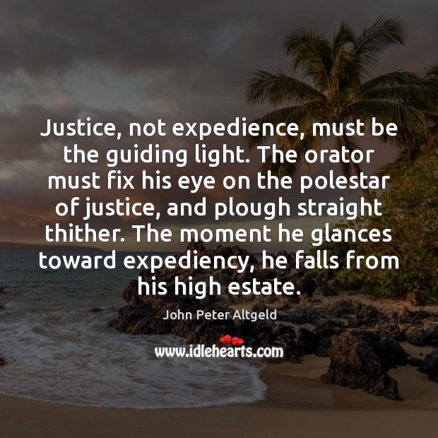Justice, not expedience, must be the guiding light. The orator must fix John Peter Altgeld Picture Quote